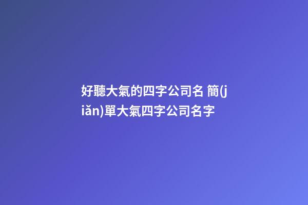 好聽大氣的四字公司名 簡(jiǎn)單大氣四字公司名字-第1張-公司起名-玄機(jī)派